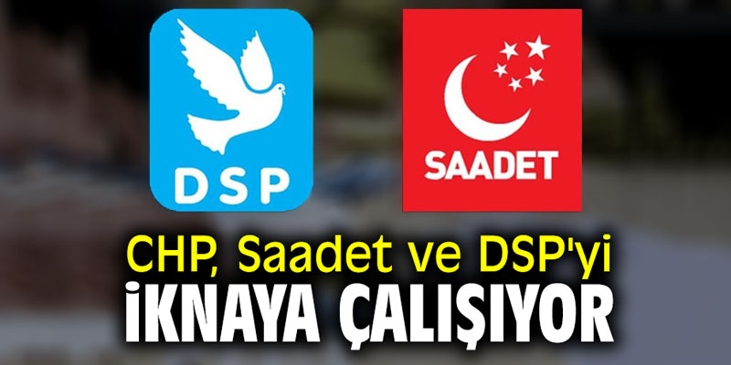 CHP, Saadet ve DSP'yi iknaya çalışıyor