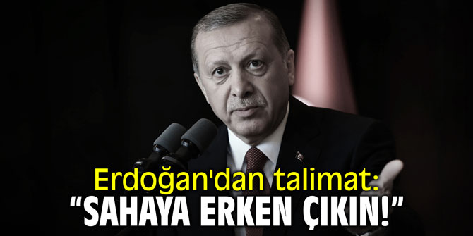 Erdoğan'dan talimat: "Sahaya erken çıkın!"