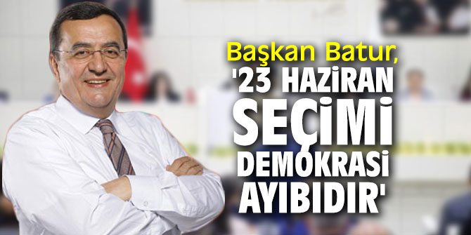 Başkan Batur, '23 Haziran seçimi demokrasi ayıbıdır'