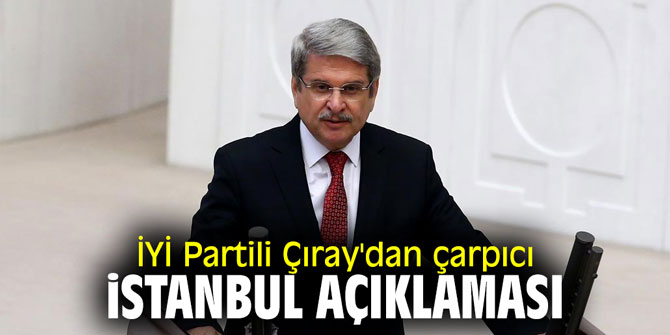 İYİ Partili Çıray'dan çarpıcı İstanbul açıklaması!
