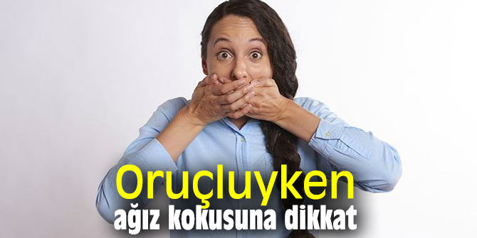 Uzmanı uyardı! Oruçluyken ağız kokusuna dikkat