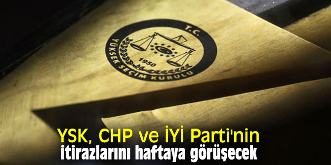 YSK, CHP ve İYİ Parti'nin itirazlarını haftaya görüşecek