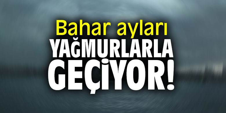 Bahar ayları yağmurlarla geçiyor!