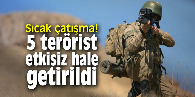 Sıcak çatışma! 5 terörist etkisiz hale getirildi