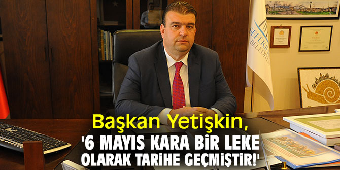Başkan Yetişkin, '6 Mayıs kara bir leke olarak tarihe geçmiştir!'