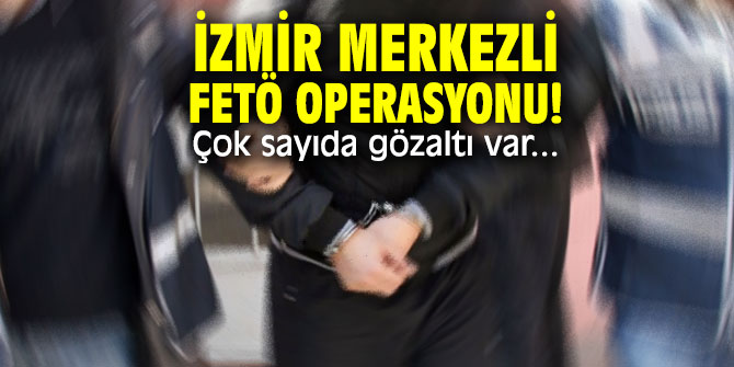 İzmir merkezli FETÖ operasyonu! Çok sayıda gözaltı var...