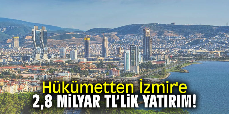 Hükümetten İzmir'e 2.8 milyar TL'lik yatırım!