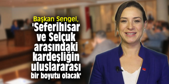 Başkan Sengel, 'Seferihisar ve Selçuk arasındaki kardeşliğin uluslararası bir boyutu olacak'