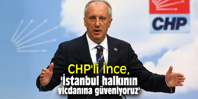 CHP'li İnce, 'İstanbul halkının vicdanına güveniyoruz'