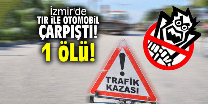 İzmir'de tır ile otomobil çarpıştı! 1 ölü!
