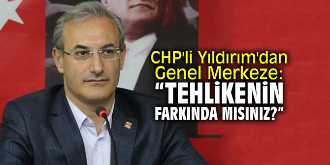 CHP'li Yıldırım'dan Genel Merkeze: "Tehlikenin farkında mısınız?"