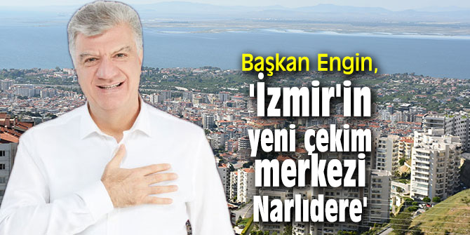 Başkan Engin, 'İzmir'in yeni çekim merkezi Narlıdere'