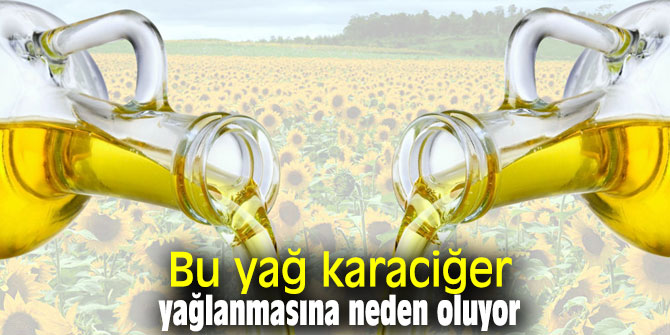 Bu yağ karaciğer yağlanmasına neden oluyor