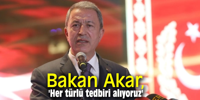 Bakan Akar, 'Her türlü tedbiri alıyoruz'