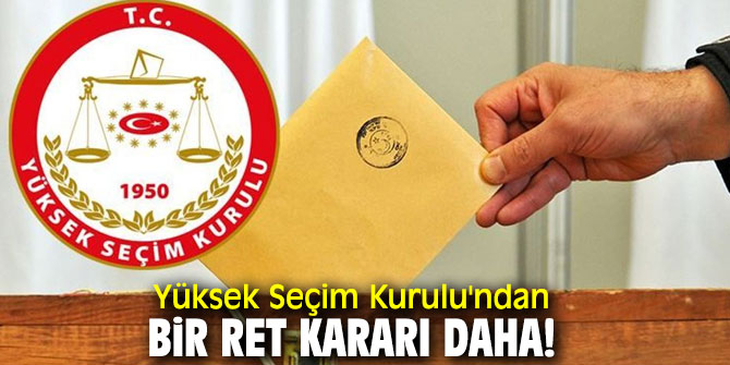Yüksek Seçim Kurulu'ndan bir ret kararı daha!