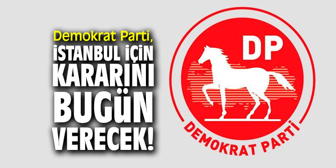 Demokrat Parti, İstanbul için kararını bugün verecek!