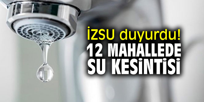 İZSU duyurdu! 12 mahallede su kesintisi