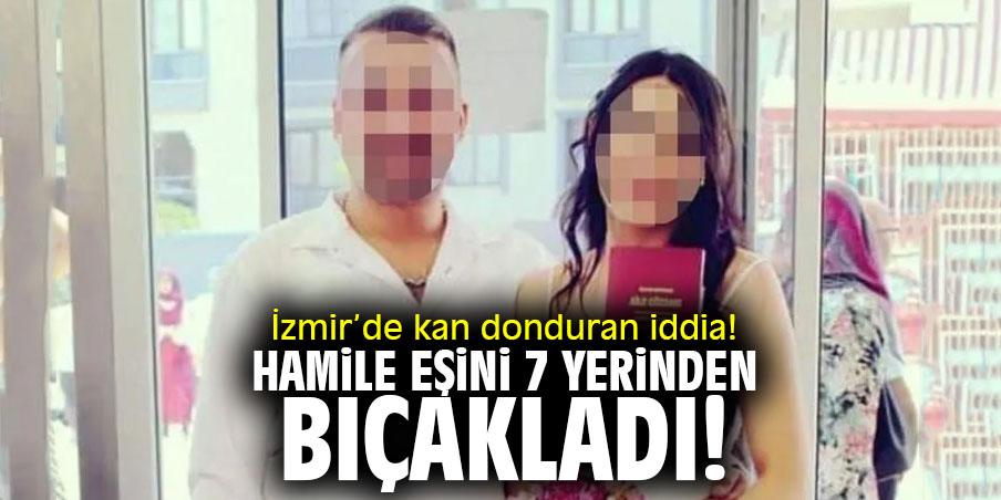 İzmir’de kan donduran iddia! Hamile eşini 7 yerinden bıçakladı!