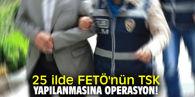 25 ilde FETÖ'nün TSK yapılanmasına operasyon!