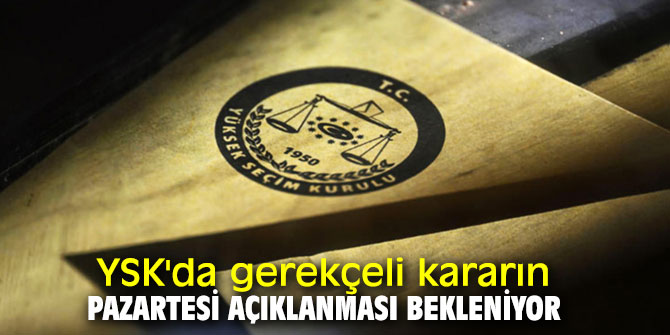 YSK'da gerekçeli kararın Pazartesi açıklanması bekleniyor
