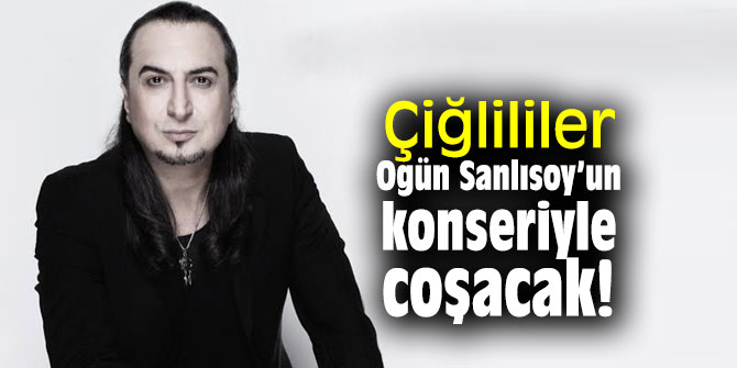 Çiğlililer Ogün Sanlısoy’un konseriyle coşacak!