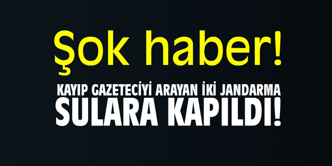 Şok haber! Kayıp gazeteciyi arayan iki jandarma sulara kapıldı!