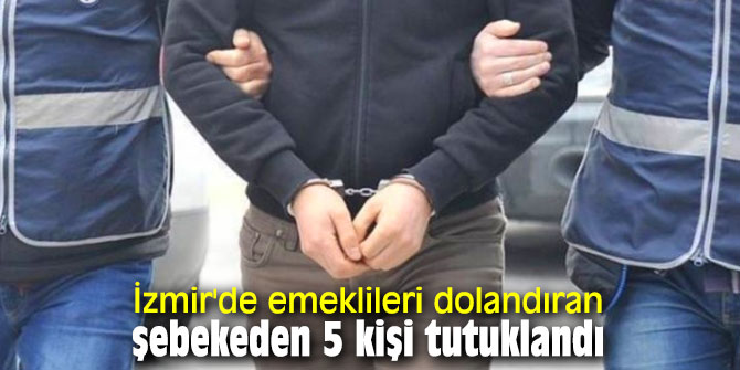 İzmir'de emeklileri dolandıran şebekeden 5 kişi tutuklandı