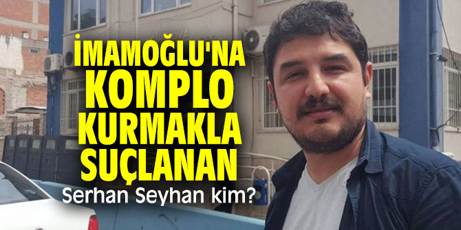 CHP'li İmamoğlu'na komplo kurmakla suçlanan Serhan Seyhan kim?