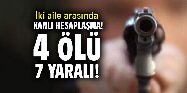 İki aile arasında kanlı hesaplaşma! 4 ölü 7 yaralı!