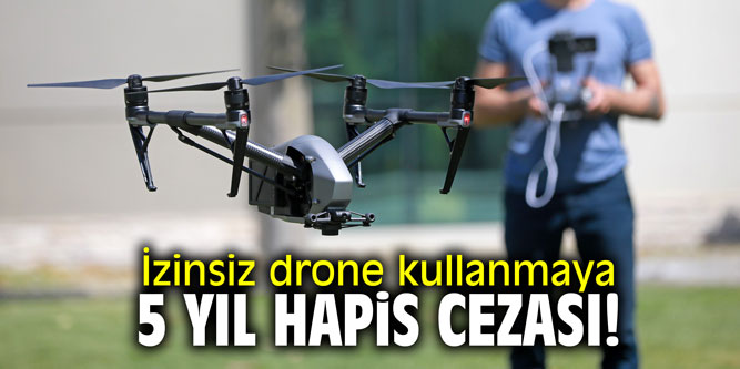 Dikkat! İzinsiz drone kullanmaya 5 yıl hapis cezası