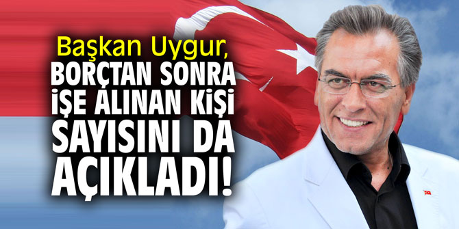 Başkan Uygur, borçtan sonra, işe alınan kişi sayısını da açıkladı