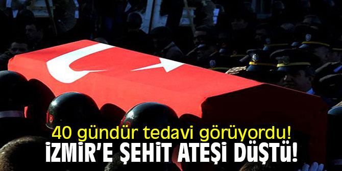 40 gündür tedavi görüyordu! İzmir'e şehit ateşi düştü!