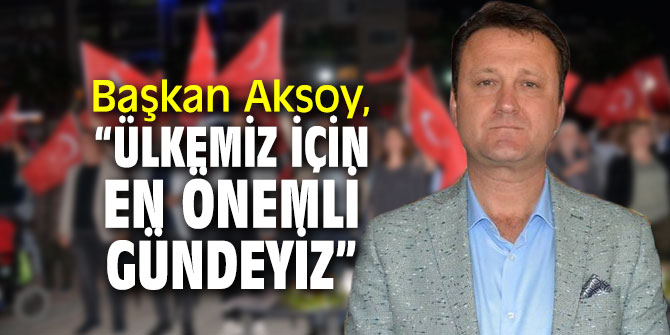 Başkan Aksoy, “Ülkemiz için en önemli gündeyiz” 