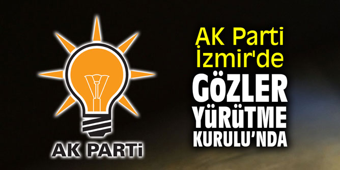 AK Parti İzmir'de gözler Yürütme Kurulu’na çevrildi