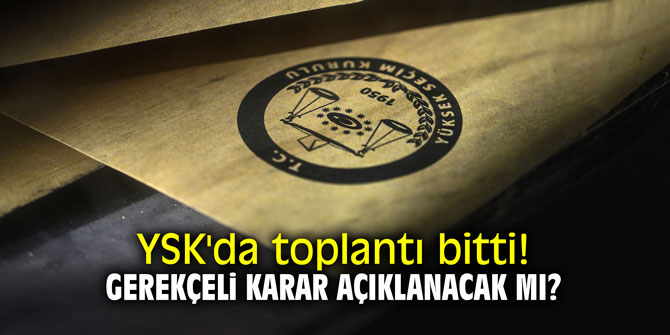 YSK'da toplantı bitti! Gerekçeli karar açıklanacak mı?