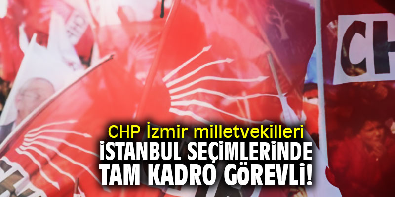 CHP İzmir milletvekilleri İstanbul seçimlerinde tam kadro görevli!