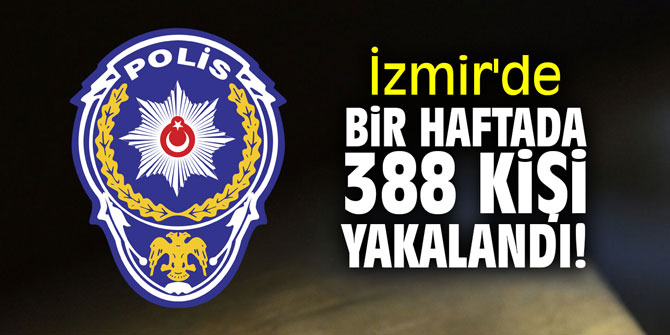 İzmir'de bir haftada 388 kişi yakalandı!