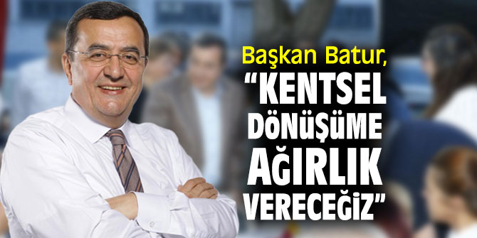 Başkan Batur, “Kentsel dönüşüme ağırlık vereceğiz”