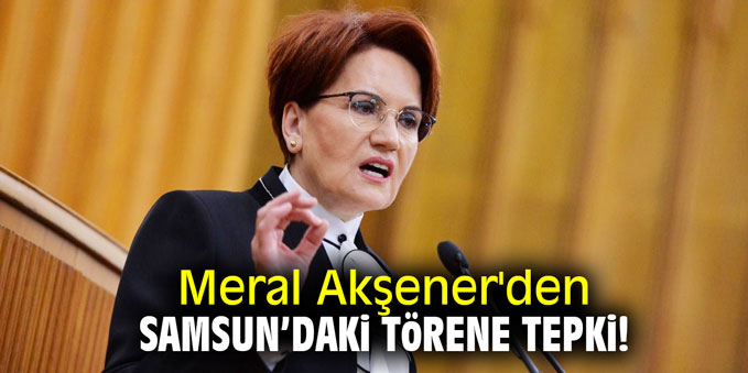 Meral Akşener'den Samsun'daki törene tepki!
