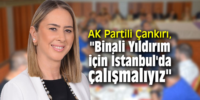 AK Partili Çankırı, "Binali Yıldırım için İstanbul'da çalışmalıyız"