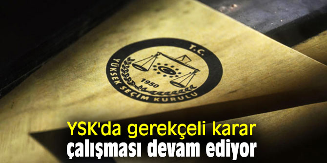 YSK'da gerekçeli karar çalışması devam ediyor