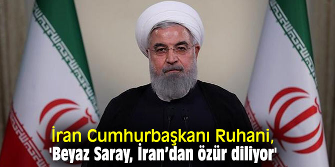İran Cumhurbaşkanı Ruhani, 'Beyaz Saray, İran’dan özür diliyor'