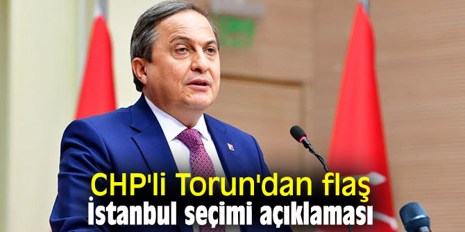CHP'li Torun'dan flaş İstanbul seçimi açıklaması
