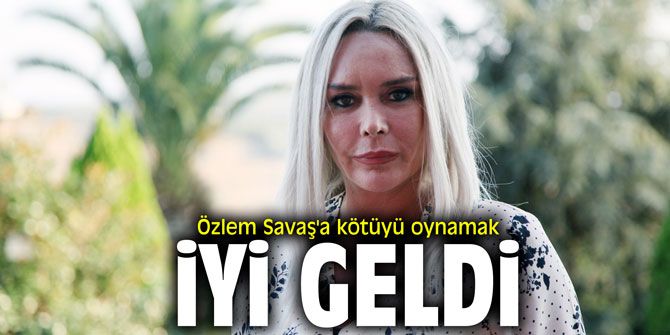 Özlem Savaş'a kötüyü oynamak iyi geldi