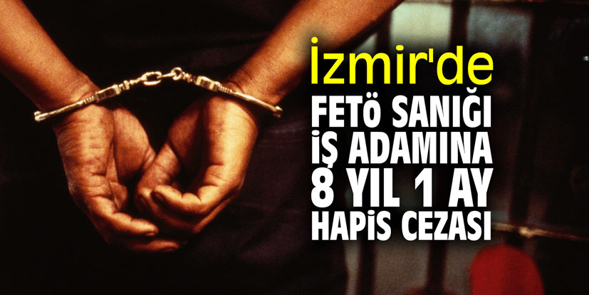 İzmir'de FETÖ sanığı iş adamına 8 yıl 1 ay hapis cezası