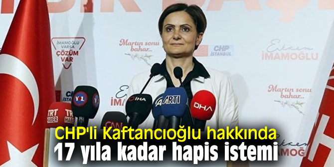 CHP'li Kaftancıoğlu hakkında 17 yıla kadar hapis istemi