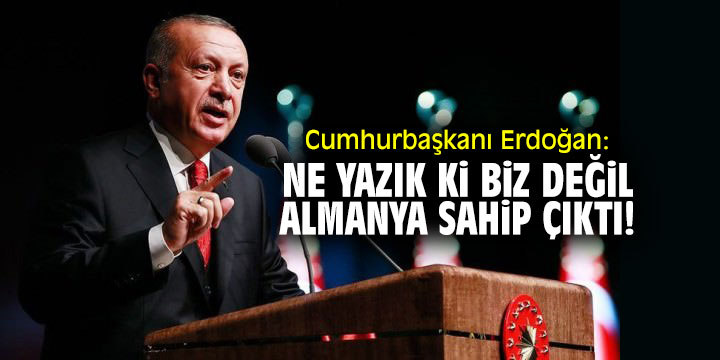 Cumhurbaşkanı Erdoğan: "Ne yazık ki biz değil Almanya sahip çıktı"