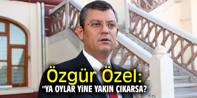 Özgür Özel: "Ya oylar yine yakın çıkarsa?