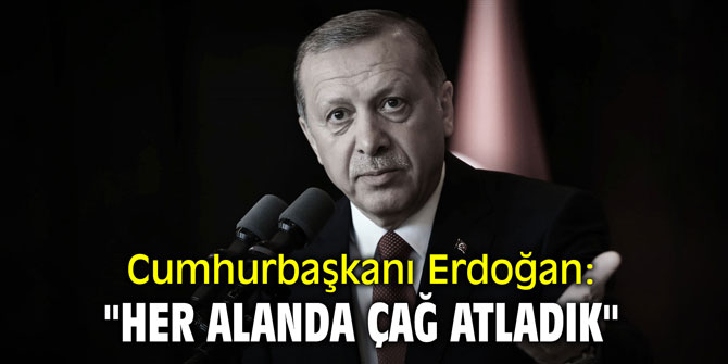 Cumhurbaşkanı Erdoğan: "Her alanda çağ atladık"