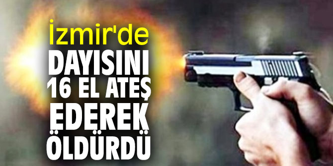 İzmir'de dayısını 16 el ateş ederek öldürdü